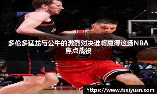 多伦多猛龙与公牛的激烈对决谁将赢得这场NBA焦点战役