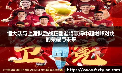 恒大队与上港队激战正酣谁将赢得中超巅峰对决的荣耀与未来