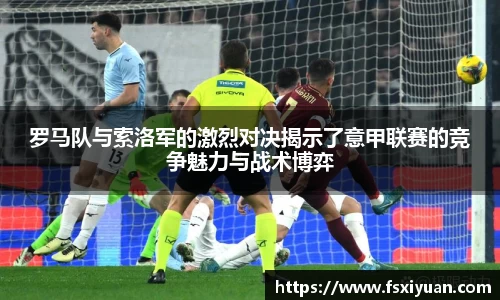 罗马队与索洛军的激烈对决揭示了意甲联赛的竞争魅力与战术博弈