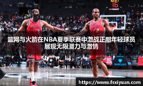 篮网与火箭在NBA夏季联赛中激战正酣年轻球员展现无限潜力与激情