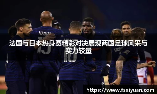 法国与日本热身赛精彩对决展现两国足球风采与实力较量