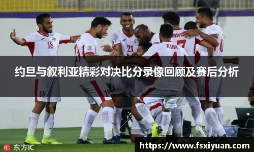 约旦与叙利亚精彩对决比分录像回顾及赛后分析