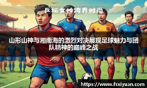 山形山神与湘南海的激烈对决展现足球魅力与团队精神的巅峰之战
