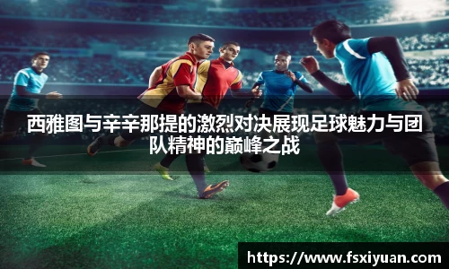西雅图与辛辛那提的激烈对决展现足球魅力与团队精神的巅峰之战