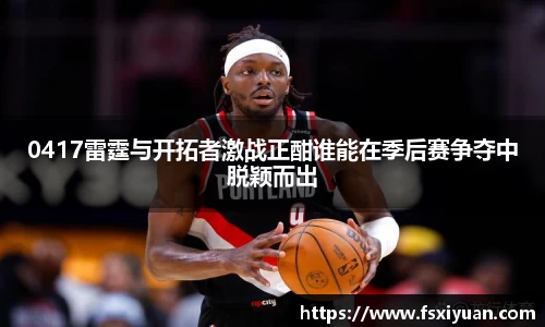 0417雷霆与开拓者激战正酣谁能在季后赛争夺中脱颖而出