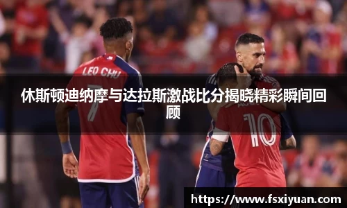 休斯顿迪纳摩与达拉斯激战比分揭晓精彩瞬间回顾