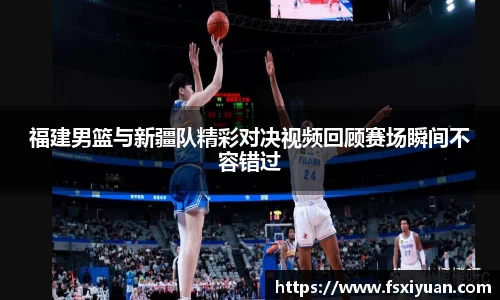 福建男篮与新疆队精彩对决视频回顾赛场瞬间不容错过