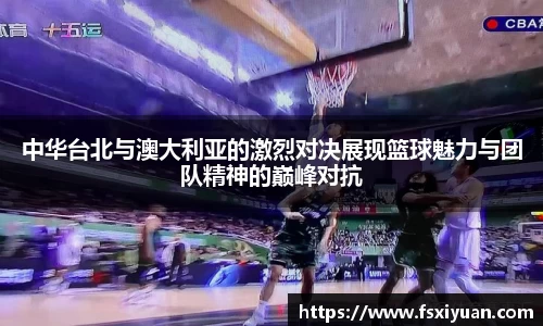 中华台北与澳大利亚的激烈对决展现篮球魅力与团队精神的巅峰对抗