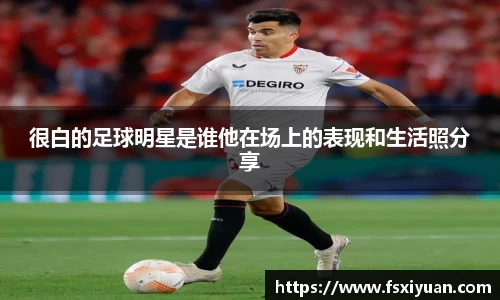 很白的足球明星是谁他在场上的表现和生活照分享