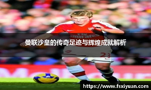 曼联沙皇的传奇足迹与辉煌成就解析