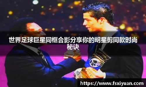 世界足球巨星同框合影分享你的明星剪同款时尚秘诀