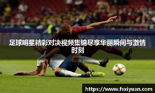 足球明星精彩对决视频集锦尽享华丽瞬间与激情时刻