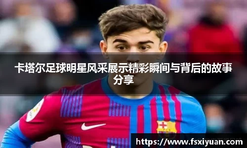 卡塔尔足球明星风采展示精彩瞬间与背后的故事分享