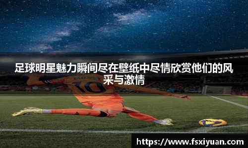 足球明星魅力瞬间尽在壁纸中尽情欣赏他们的风采与激情